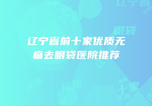 辽宁省前十家优质无痛去眼袋医院推荐