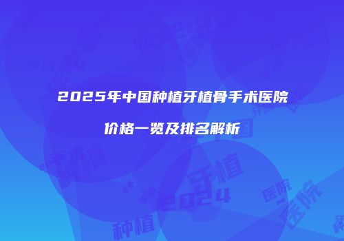 2025年中国种植牙植骨手术医院价格一览及排名解析
