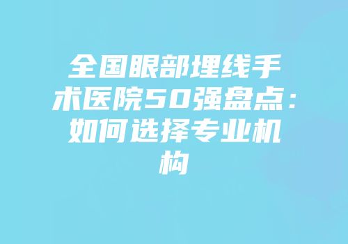全国眼部埋线手术医院50强盘点：如何选择专业机构