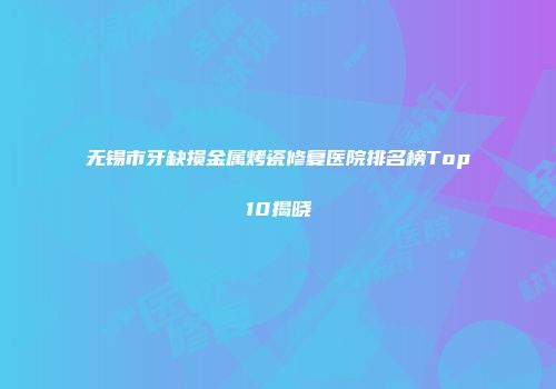 无锡市牙缺损金属烤瓷修复医院排名榜Top10揭晓