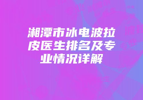 湘潭市冰电波拉皮医生排名及专业情况详解
