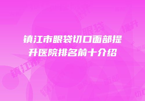 镇江市眼袋切口面部提升医院排名前十介绍