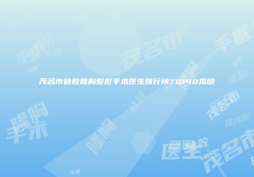 茂名市硅胶隆胸整形手术医生排行榜TOP10揭晓