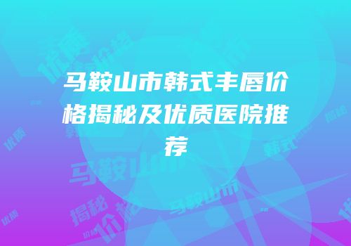 马鞍山市韩式丰唇价格揭秘及优质医院推荐