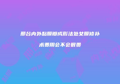 邢台内外黏膜瓣成形法处女膜修补术费用会不会很贵