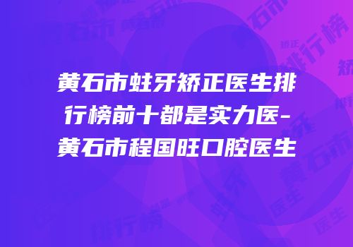 黄石市蛀牙矫正医生排行榜前十都是实力医-黄石市程国旺口腔医生