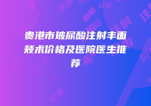 贵港市玻尿酸注射丰面颊术价格及医院医生推荐