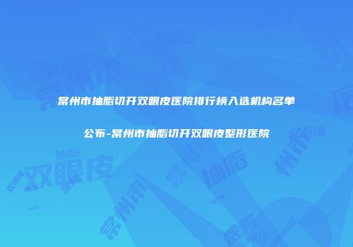 常州市抽脂切开双眼皮医院排行榜入选机构名单公布-常州市抽脂切开双眼皮整形医院