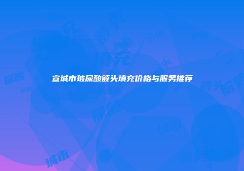 宣城市玻尿酸额头填充价格与服务推荐