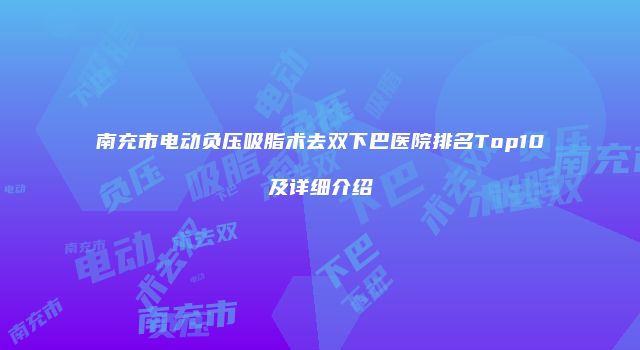 南充市电动负压吸脂术去双下巴医院排名Top10及详细介绍