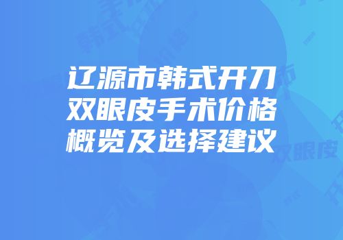 辽源市韩式开刀双眼皮手术价格概览及选择建议