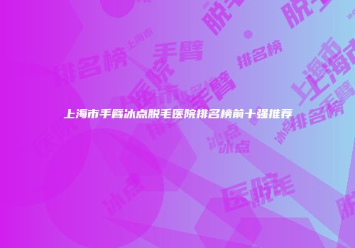 上海市手臂冰点脱毛医院排名榜前十强推荐