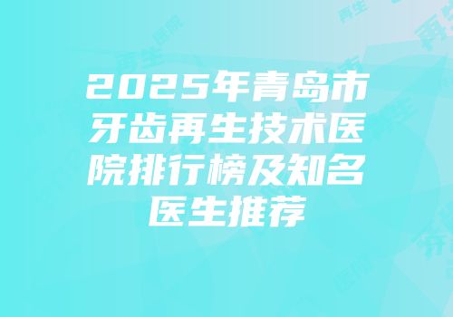 2025年青岛市牙齿再生技术医院排行榜及知名医生推荐