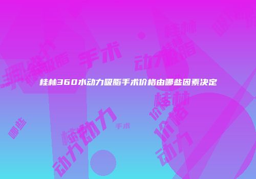 桂林360水动力吸脂手术价格由哪些因素决定