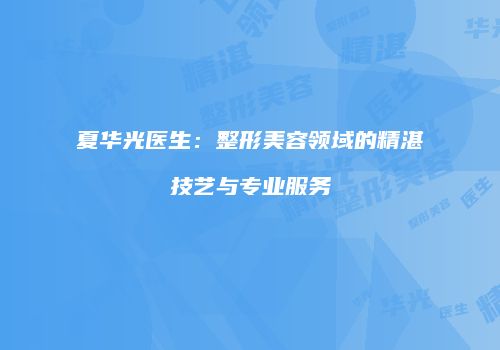 夏华光医生：整形美容领域的精湛技艺与专业服务