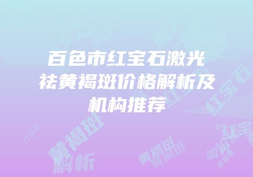 百色市红宝石激光祛黄褐斑价格解析及机构推荐