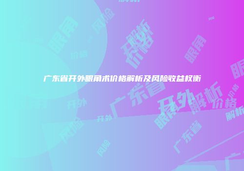 广东省开外眼角术价格解析及风险收益权衡