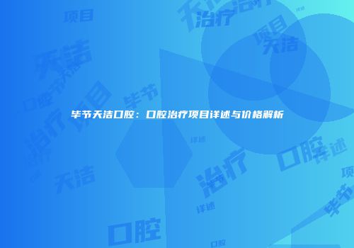 毕节天洁口腔：口腔治疗项目详述与价格解析