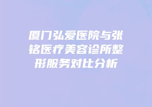 厦门弘爱医院与张铭医疗美容诊所整形服务对比分析