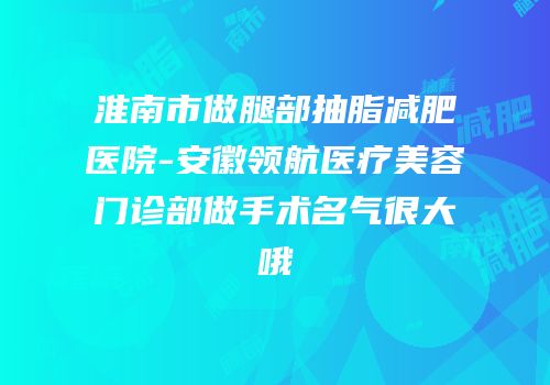 淮南市做腿部抽脂减肥医院-安徽领航医疗美容门诊部做手术名气很大哦