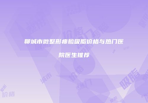 聊城市微整形瘦脸吸脂价格与热门医院医生推荐