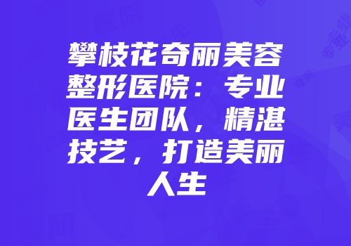 攀枝花奇丽美容整形医院：专业医生团队，精湛技艺，打造美丽人生
