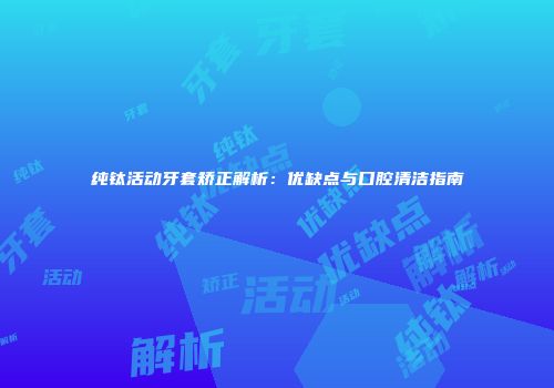 纯钛活动牙套矫正解析：优缺点与口腔清洁指南