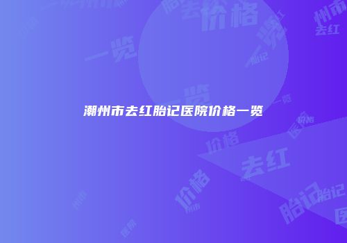潮州市去红胎记医院价格一览