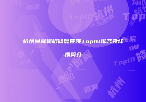 杭州鼻翼塌陷修复医院Top10排名及详情简介