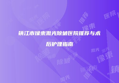 镇江市像束激光除皱医院推荐与术后护理指南