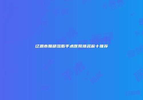 辽源市腹部溶脂手术医院排名前十推荐