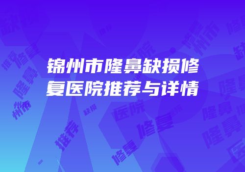 锦州市隆鼻缺损修复医院推荐与详情