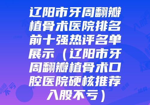 辽阳市牙周翻瓣植骨术医院排名前十强热评名单展示（辽阳市牙周翻瓣植骨术口腔医院硬核推荐入股不亏）