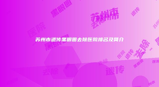 苏州市遗传黑眼圈去除医院排名及简介