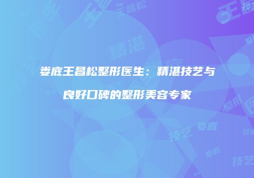 娄底王昌松整形医生：精湛技艺与良好口碑的整形美容专家