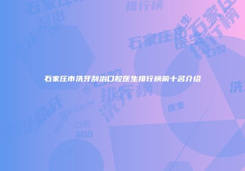 石家庄市洗牙刮治口腔医生排行榜前十名介绍