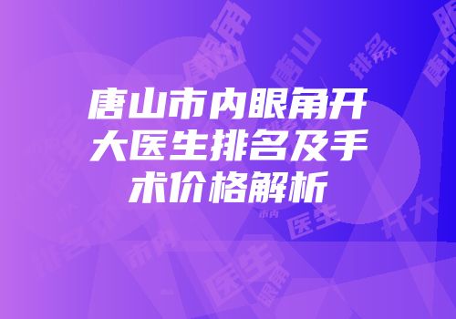 唐山市内眼角开大医生排名及手术价格解析