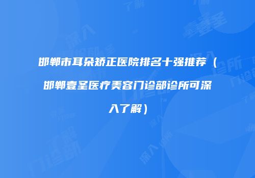 邯郸市耳朵矫正医院排名十强推荐（邯郸壹圣医疗美容门诊部诊所可深入了解）