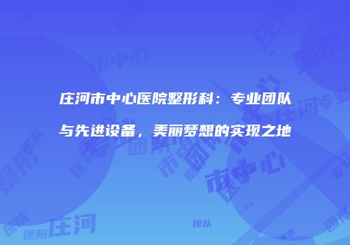 庄河市中心医院整形科：专业团队与先进设备，美丽梦想的实现之地