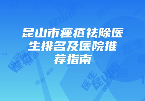 昆山市痤疮祛除医生排名及医院推荐指南