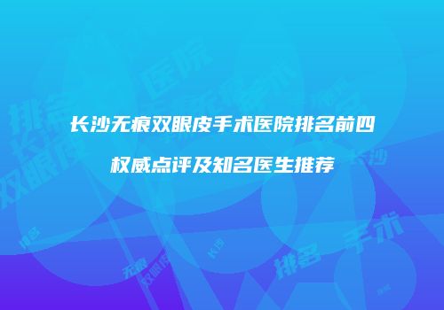 长沙无痕双眼皮手术医院排名前四权威点评及知名医生推荐