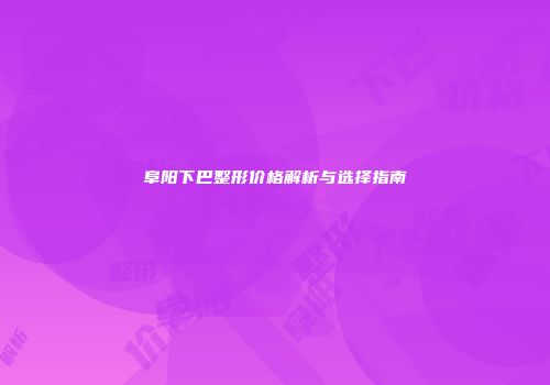 阜阳下巴整形价格解析与选择指南