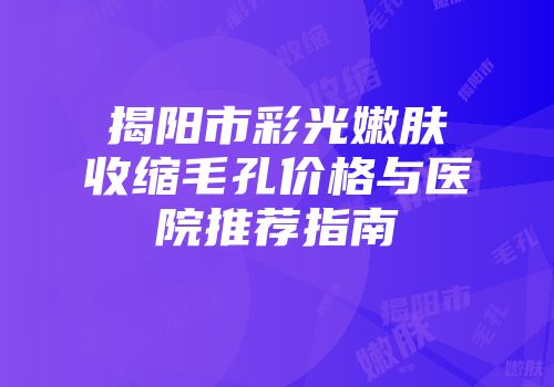 揭阳市彩光嫩肤收缩毛孔价格与医院推荐指南