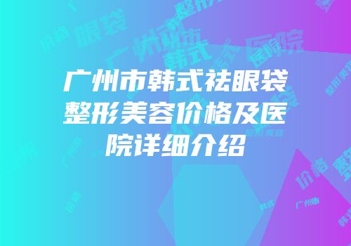 广州市韩式祛眼袋整形美容价格及医院详细介绍