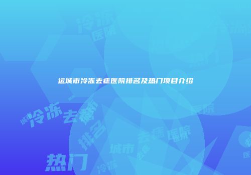 运城市冷冻去痣医院排名及热门项目介绍