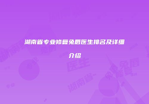 湖南省专业修复兔唇医生排名及详细介绍