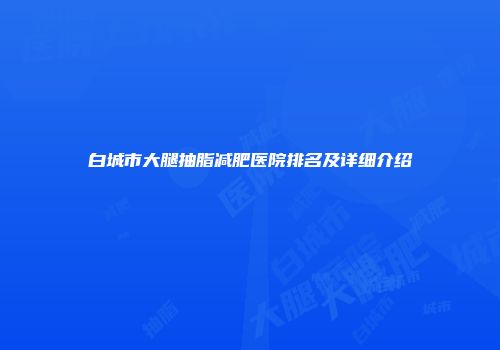 白城市大腿抽脂减肥医院排名及详细介绍