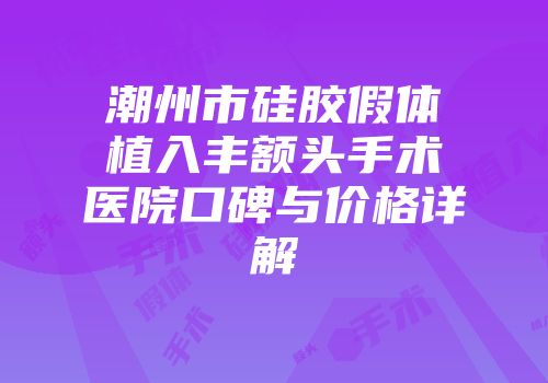 潮州市硅胶假体植入丰额头手术医院口碑与价格详解