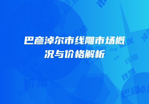 巴彦淖尔市线雕市场概况与价格解析