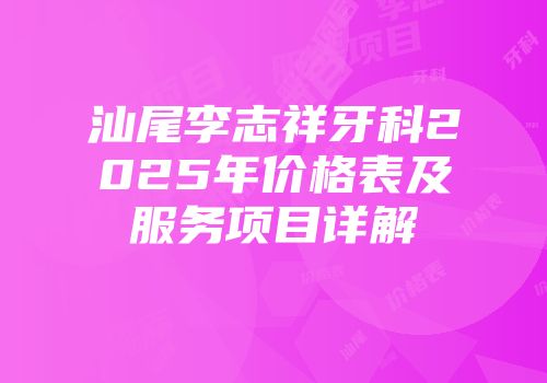 汕尾李志祥牙科2025年价格表及服务项目详解